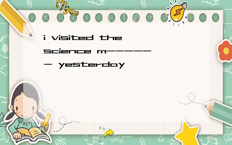 i visited the science m------ yesterday