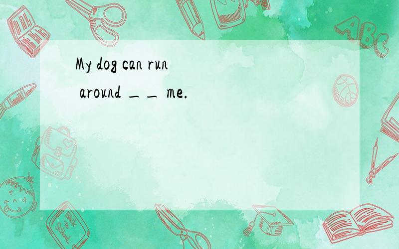 My dog can run around __ me.