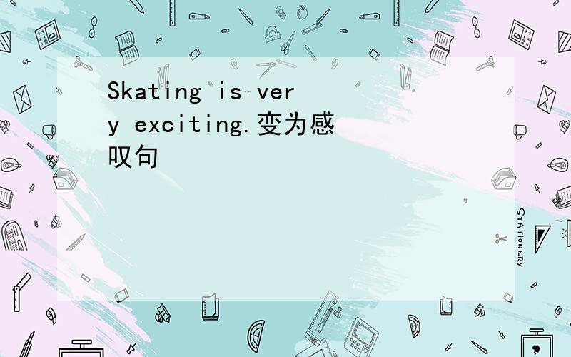 Skating is very exciting.变为感叹句