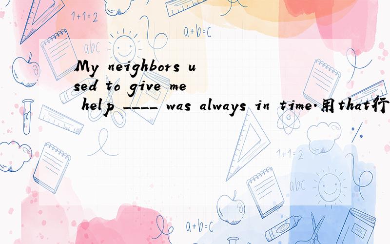 My neighbors used to give me help ____ was always in time.用that行吗?