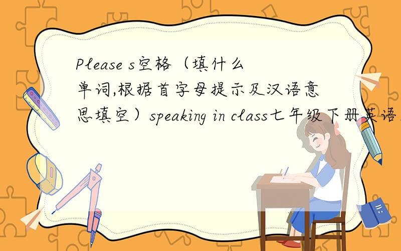 Please s空格（填什么单词,根据首字母提示及汉语意思填空）speaking in class七年级下册英语三单元相关