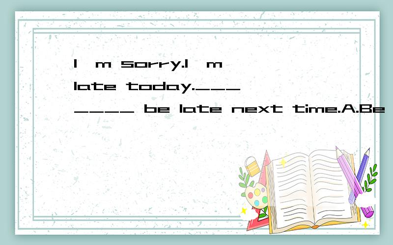 I'm sorry.I'm late today._______ be late next time.A.Be sure to notB.Be sure that you notC.Be sure not toD.Be sure that you didn't