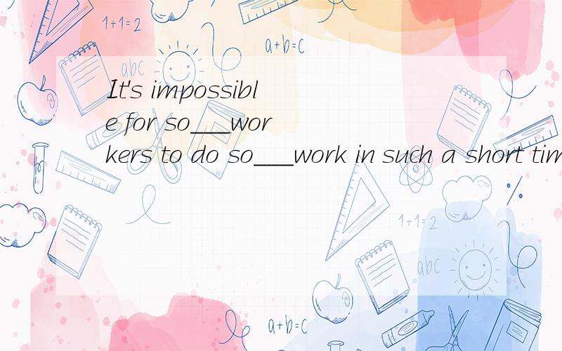 It's impossible for so___workers to do so___work in such a short timeA:few...many...B:a few...many...C:few...much...D:a little...much...选哪个 为什么?
