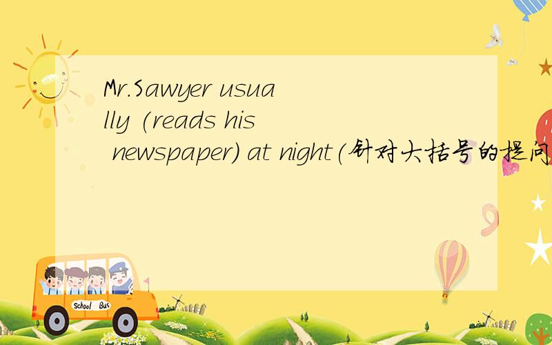 Mr.Sawyer usually (reads his newspaper) at night(针对大括号的提问） The children usually (do their hMr.Sawyer usually (reads his newspaper) at night(针对大括号的提问）The children usually (do their homework)in the evening(针对打