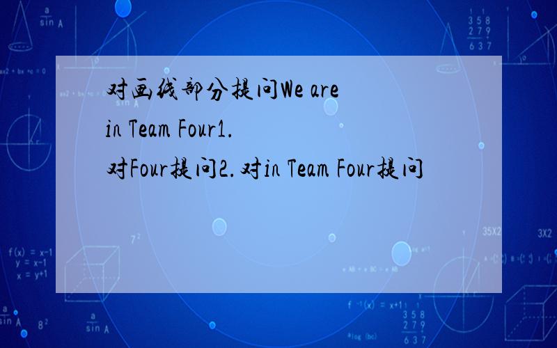 对画线部分提问We are in Team Four1.对Four提问2.对in Team Four提问