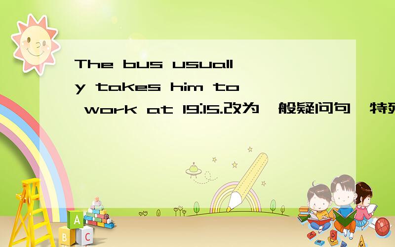 The bus usually takes him to work at 19:15.改为一般疑问句,特殊疑问句