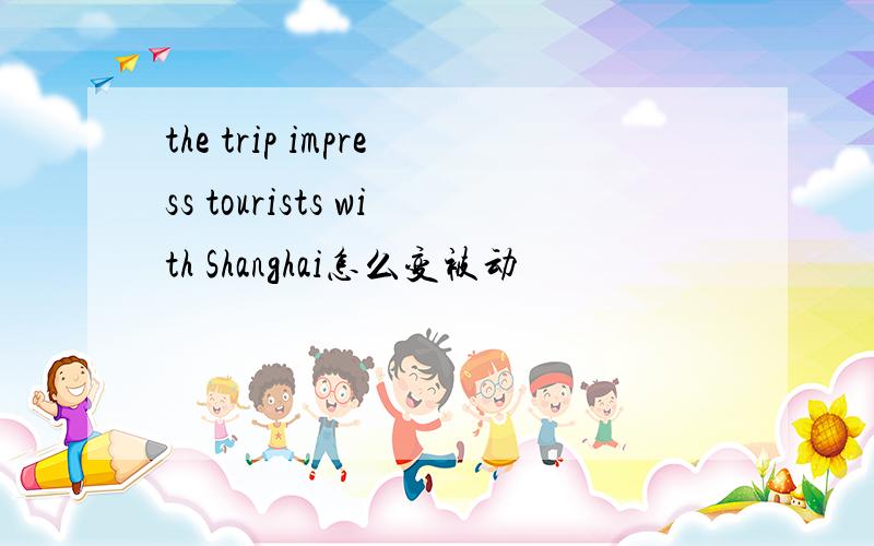 the trip impress tourists with Shanghai怎么变被动