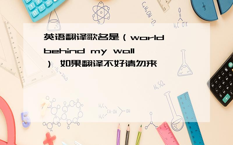 英语翻译歌名是（world behind my wall） 如果翻译不好请勿来