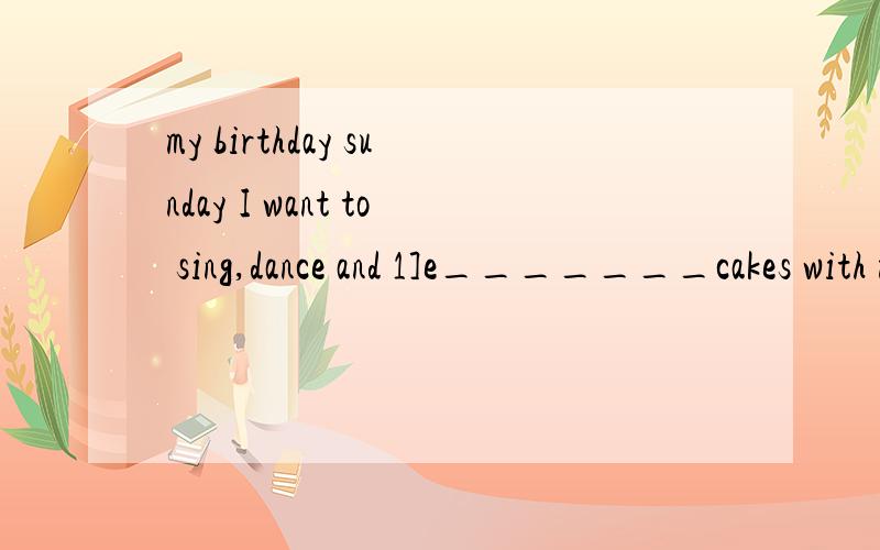 my birthday sunday I want to sing,dance and 1]e_______cakes with my friends.1]可以用eat吗