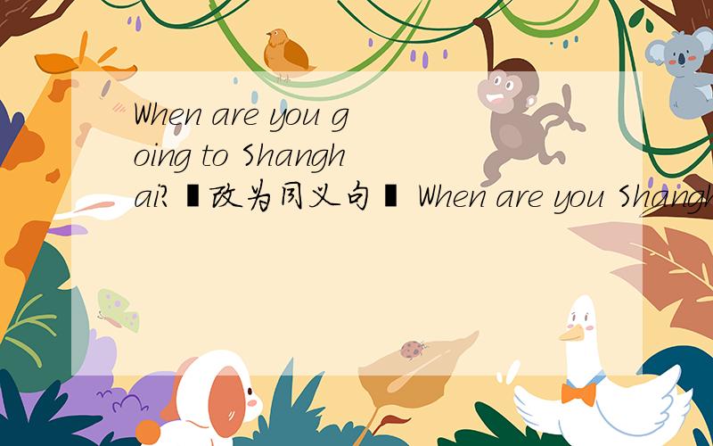 When are you going to Shanghai?﹙改为同义句﹚ When are you Shanghai?
