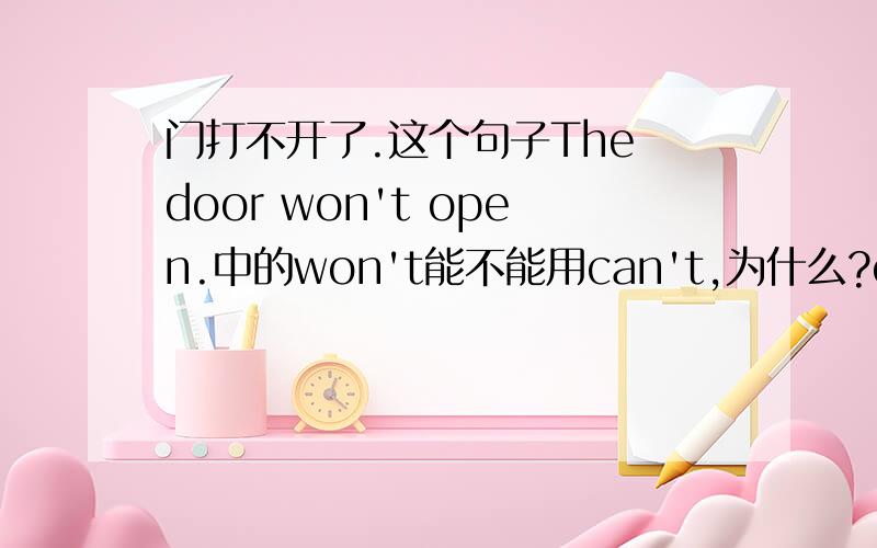 门打不开了.这个句子The door won't open.中的won't能不能用can't,为什么?can't和won't各自的特点是什么?在使用中要注意什么,怎样区别?
