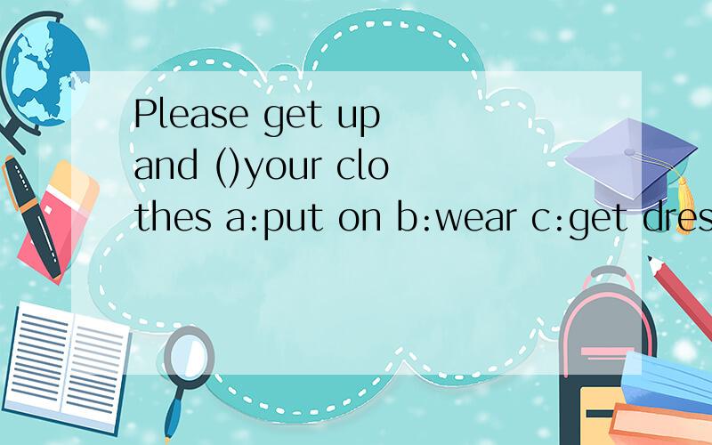 Please get up and ()your clothes a:put on b:wear c:get dressed d:dress