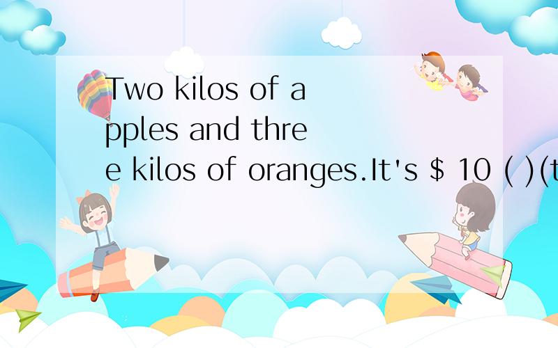 Two kilos of apples and three kilos of oranges.It's $ 10 ( )(together).适当形式完成句子