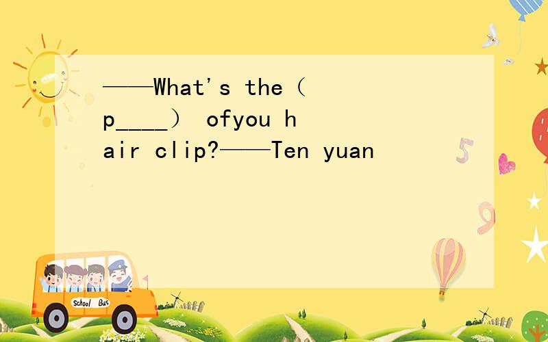 ——What's the（ p____） ofyou hair clip?——Ten yuan