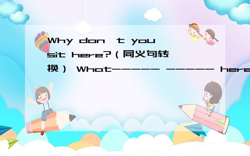 Why don't you sit here?（同义句转换） What----- ----- here.