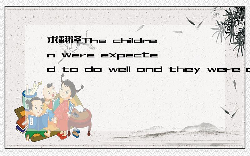 求翻译The children were expected to do well and they were carefully encouraged,but they were never