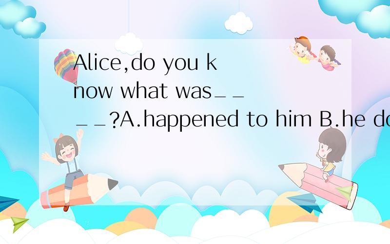 Alice,do you know what was____?A.happened to him B.he doing at that time C.Mr Li's father D.his favorite subject
