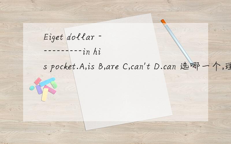 Eiget dollar ----------in his pocket.A,is B,are C,can't D.can 选哪一个,理由A,is B,are C,can't D.can选哪一个?理由快