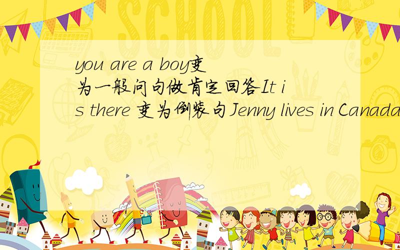 you are a boy变为一般问句做肯定回答It is there 变为倒装句Jenny lives in Canada 变为一般问句Our English teacher is in the library 对in the library提问Do you like rose?作否定回答