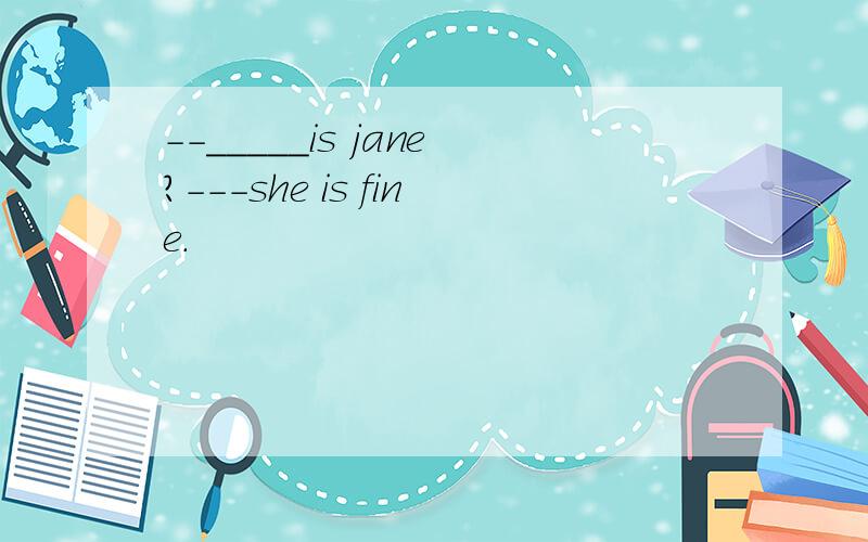--_____is jane?---she is fine.