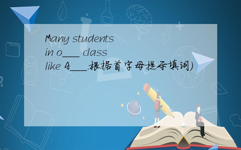 Many students in o___ class like A___.根据首字母提示填词）