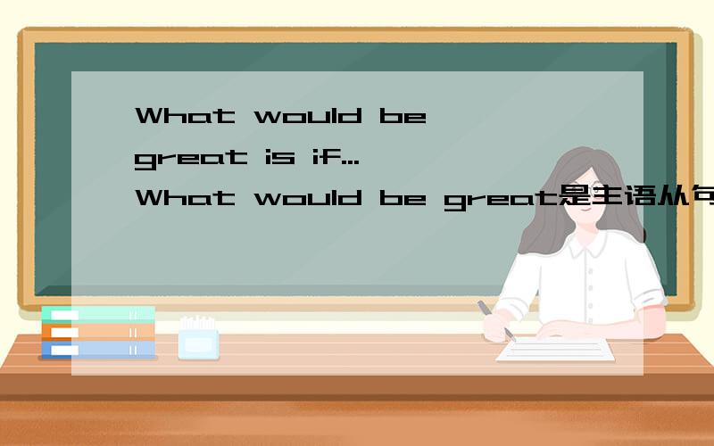 What would be great is if...What would be great是主语从句,what是主语从句的主语?