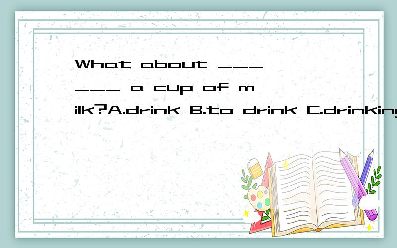 What about ______ a cup of milk?A.drink B.to drink C.drinking