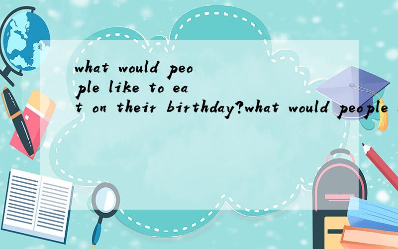 what would people like to eat on their birthday?what would people like to eat  on their birthday?      using want