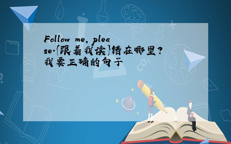 Follow me,please.{跟着我读}错在哪里?我要正确的句子