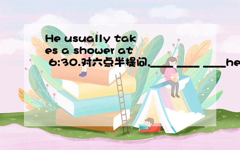 He usually takes a shower at 6:30.对六点半提问,____ ____ ____he usually _____a show-er?