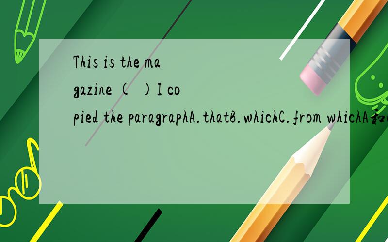 This is the magazine ( )I copied the paragraphA.thatB.whichC.from whichA和B为什么不行