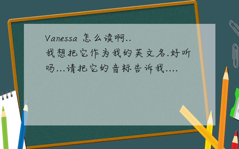 Vanessa 怎么读啊..我想把它作为我的英文名.好听吗...请把它的音标告诉我....