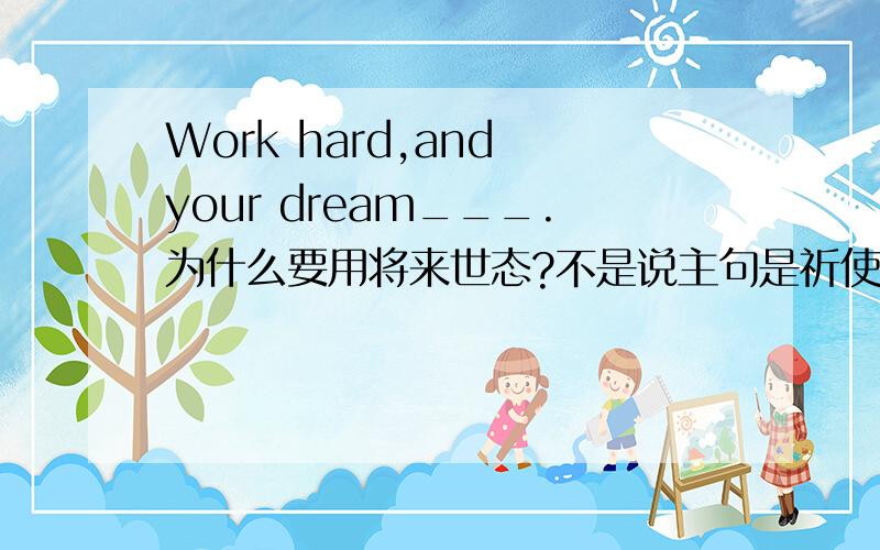 Work hard,and your dream___.为什么要用将来世态?不是说主句是祈使句,从句要用一般现在世态吗?