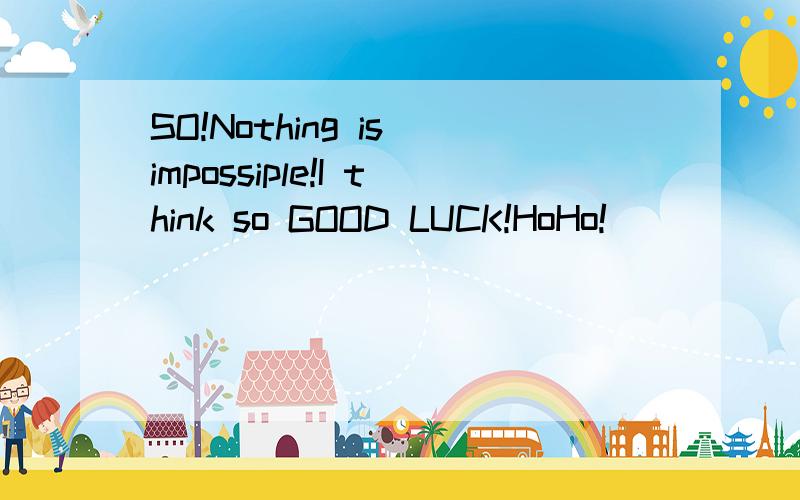 SO!Nothing is impossiple!I think so GOOD LUCK!HoHo!