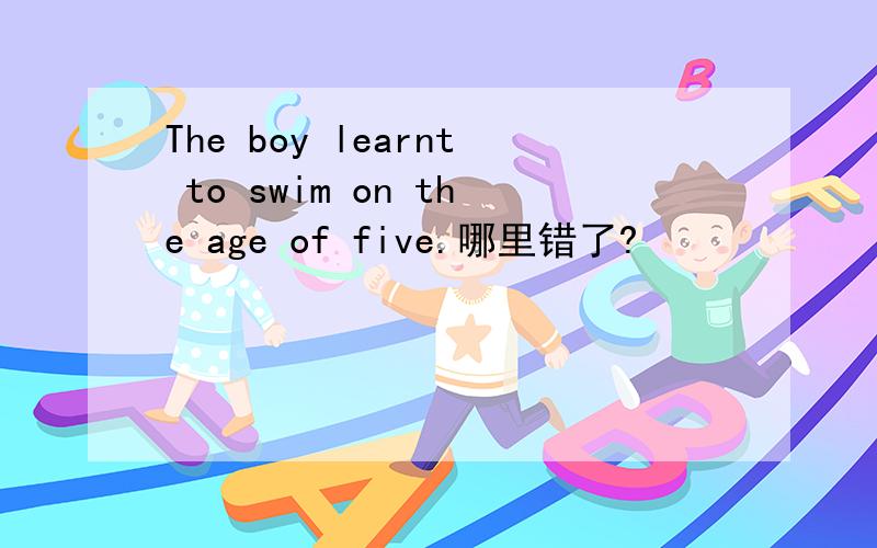 The boy learnt to swim on the age of five.哪里错了?