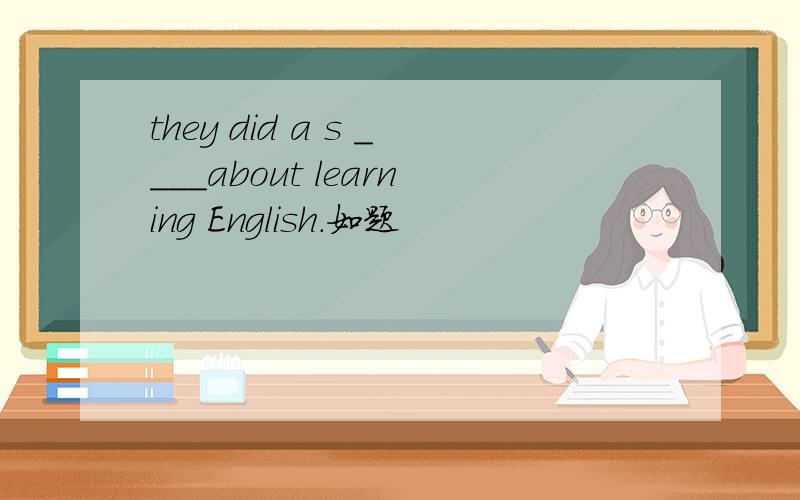 they did a s ____about learning English.如题
