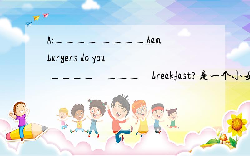 A：____ ____hamburgers do you ____　＿＿＿　breakfast?是一个小女孩在吃东西的