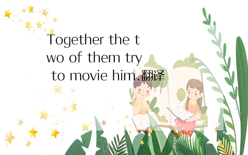 Together the two of them try to movie him.翻译