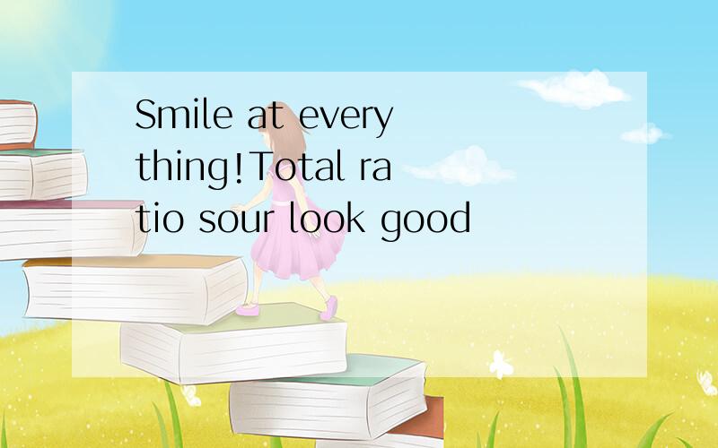 Smile at everything!Total ratio sour look good
