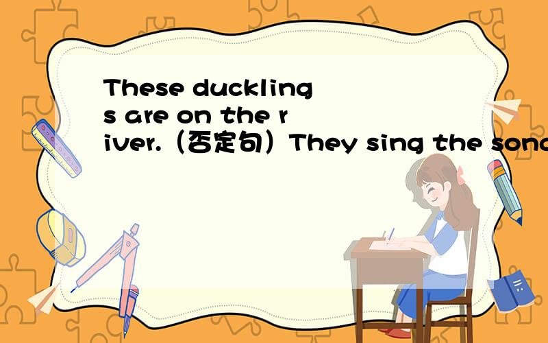 These ducklings are on the river.（否定句）They sing the songs in the hall.（同上）Peter can read the picture books.(can改成always)