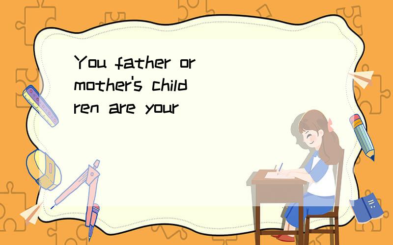 You father or mother's children are your()
