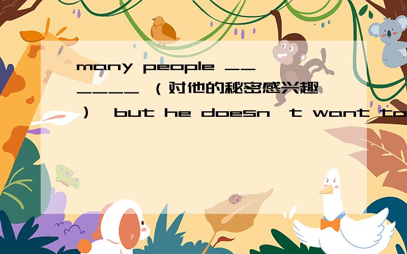 many people ______ （对他的秘密感兴趣）,but he doesn't want to tell them about it.（interested）