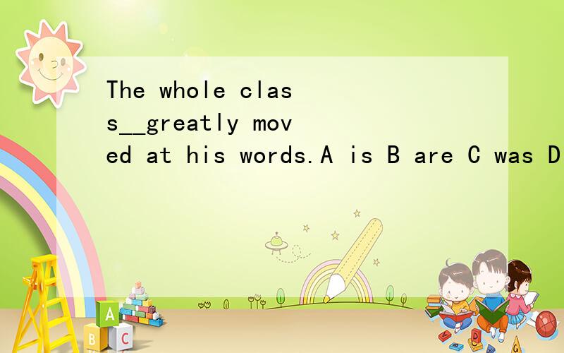 The whole class__greatly moved at his words.A is B are C was D were请问选哪个?请给出理由,