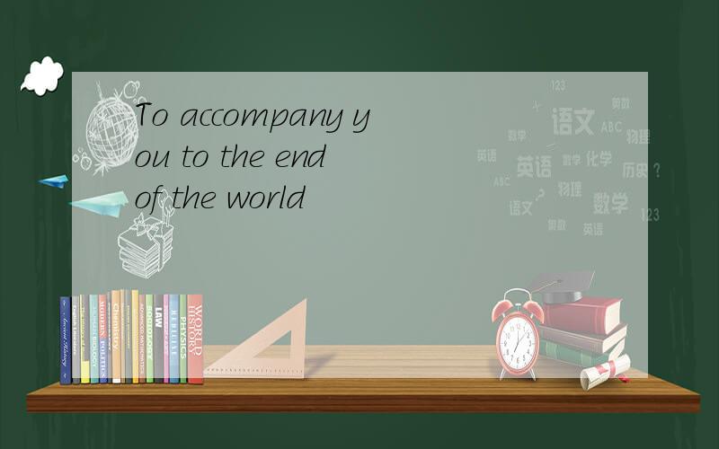 To accompany you to the end of the world