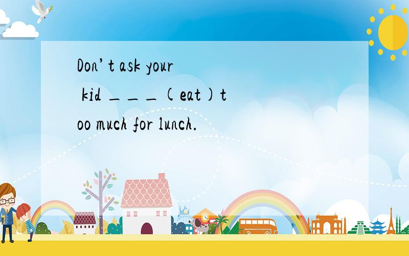 Don’t ask your kid ___(eat)too much for lunch.