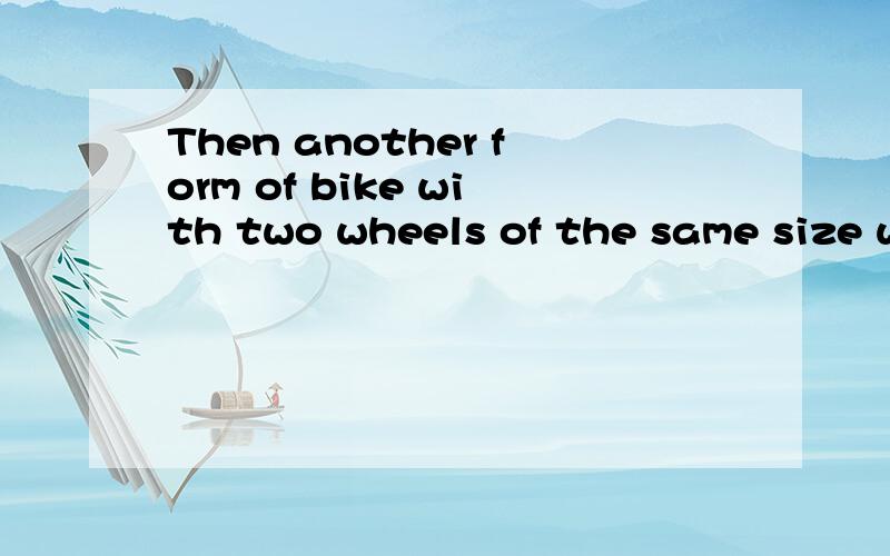 Then another form of bike with two wheels of the same size was invented(为社么invented加ed)