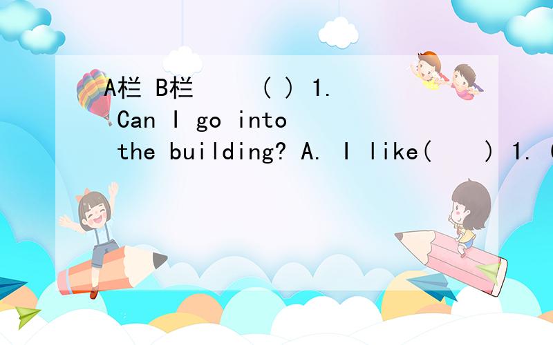 A栏 B栏 　　( ) 1. Can I go into the building? A. I like(    ) 1. Can I go into the building?             A. I like the yellow one.　　(     ) 2. What's the matter?                       B. Yes, I'm very happy.　　(     ) 3. Which one do you