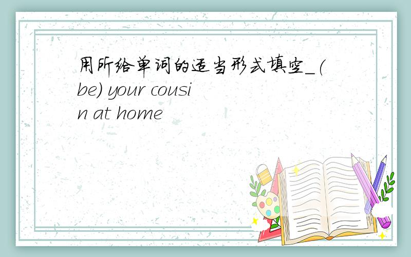 用所给单词的适当形式填空_(be) your cousin at home