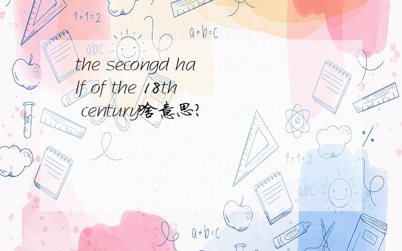 the secongd half of the 18th century啥意思?