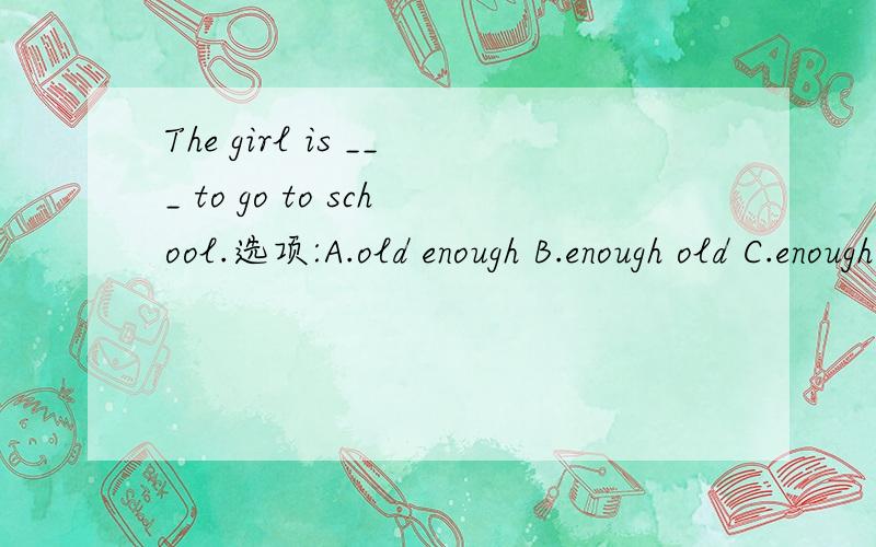 The girl is ___ to go to school.选项:A.old enough B.enough old C.enough older D.older enough